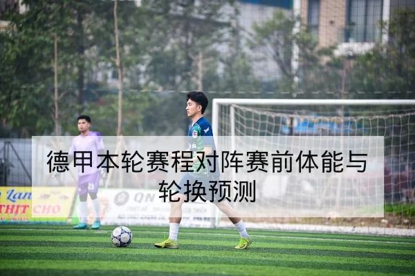 德甲本轮赛程对阵赛前体能与轮换预测